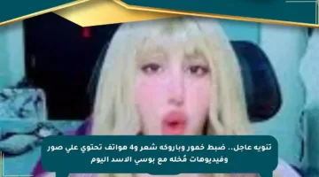 تنويه عاجل.. ضبط خمور وباروكة شعر و4 هواتف تحتوي على صور وفيديوهات مُخلة مع بوسي الأسد اليوم